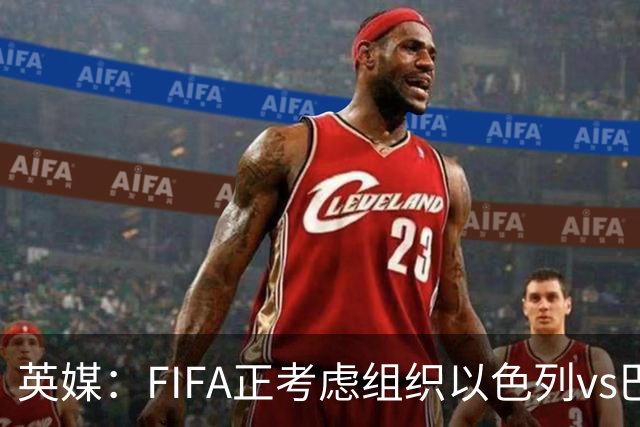英媒：FIFA正考虑组织以色列vs巴勒斯坦青少友谊赛，为新赛事揭幕